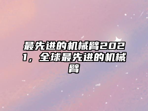 最先進的機械臂2021，全球最先進的機械臂