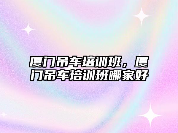 廈門吊車培訓班，廈門吊車培訓班哪家好