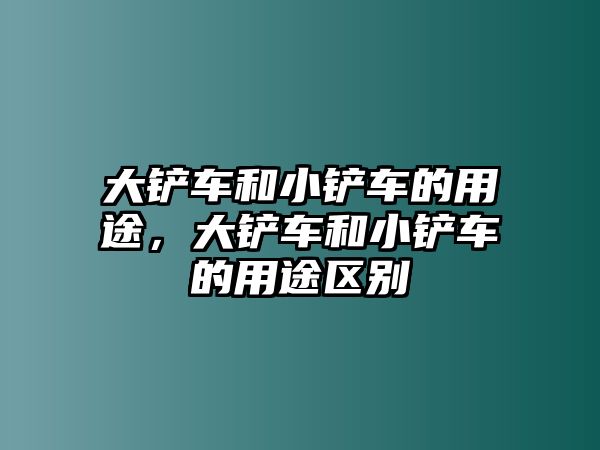 大鏟車和小鏟車的用途，大鏟車和小鏟車的用途區別