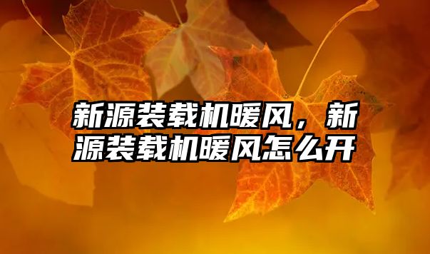 新源裝載機暖風，新源裝載機暖風怎么開