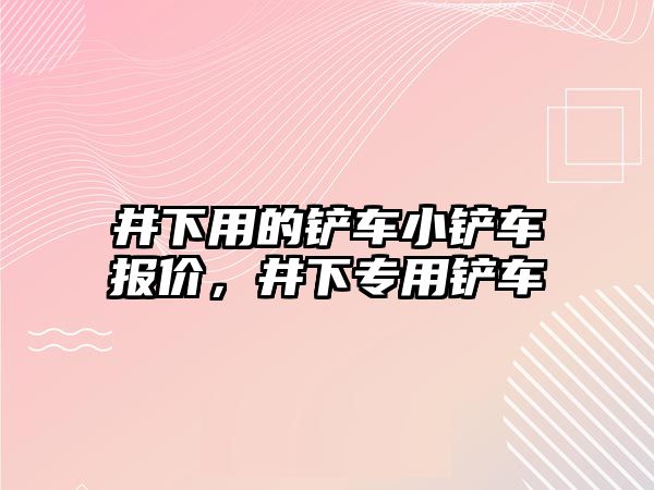 井下用的鏟車小鏟車報價，井下專用鏟車