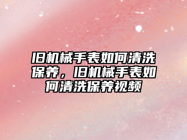 舊機械手表如何清洗保養，舊機械手表如何清洗保養視頻