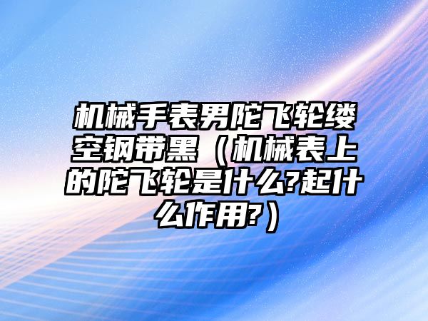 機械手表男陀飛輪縷空鋼帶黑（機械表上的陀飛輪是什么?起什么作用?）