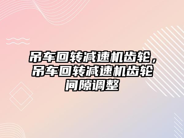 吊車回轉減速機齒輪，吊車回轉減速機齒輪間隙調整