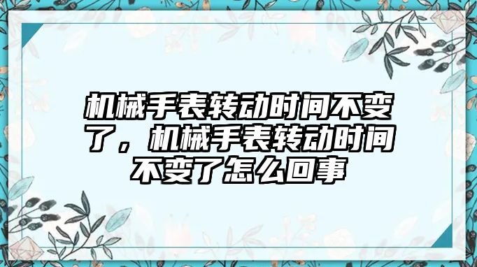 機械手表轉動時間不變了，機械手表轉動時間不變了怎么回事