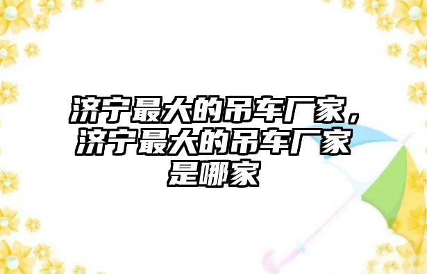 濟寧最大的吊車廠家，濟寧最大的吊車廠家是哪家