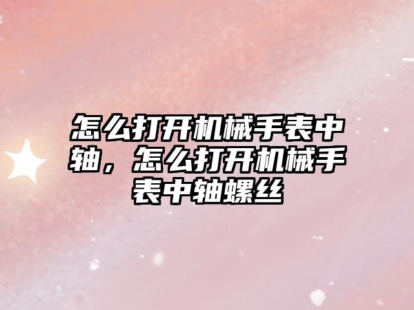 怎么打開機械手表中軸，怎么打開機械手表中軸螺絲