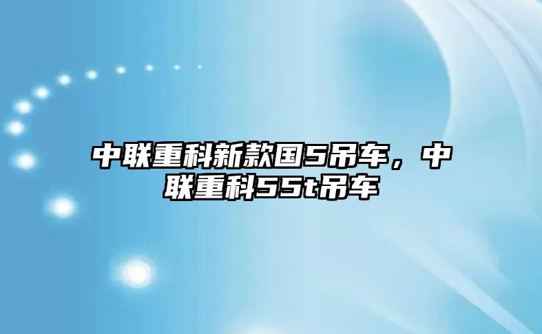 中聯重科新款國5吊車，中聯重科55t吊車