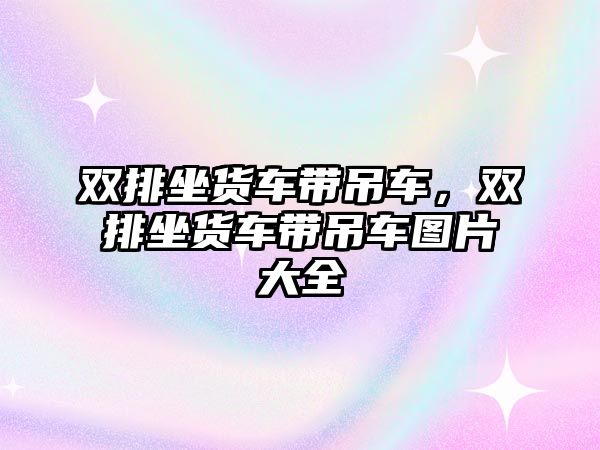 雙排坐貨車帶吊車，雙排坐貨車帶吊車圖片大全