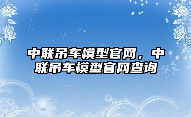 中聯吊車模型官網，中聯吊車模型官網查詢