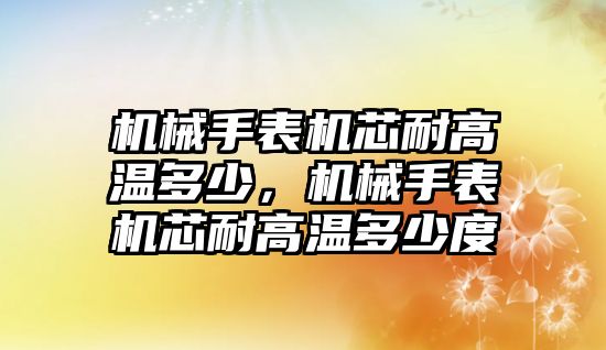 機械手表機芯耐高溫多少，機械手表機芯耐高溫多少度