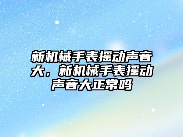 新機械手表搖動聲音大，新機械手表搖動聲音大正常嗎