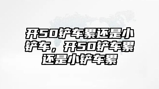 開50鏟車累還是小鏟車，開50鏟車累還是小鏟車累