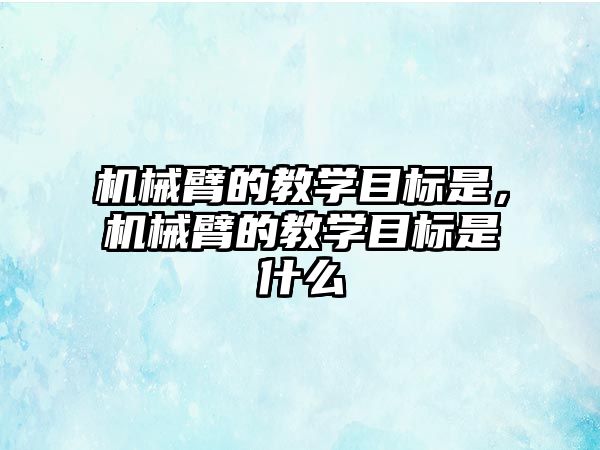 機械臂的教學目標是，機械臂的教學目標是什么