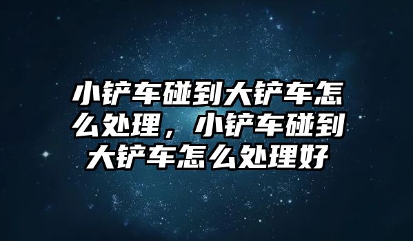 小鏟車碰到大鏟車怎么處理，小鏟車碰到大鏟車怎么處理好