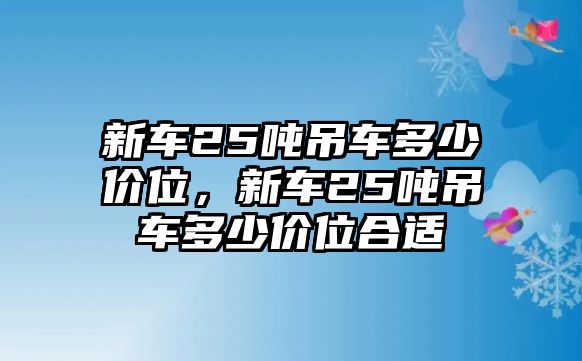 新車25噸吊車多少價(jià)位，新車25噸吊車多少價(jià)位合適