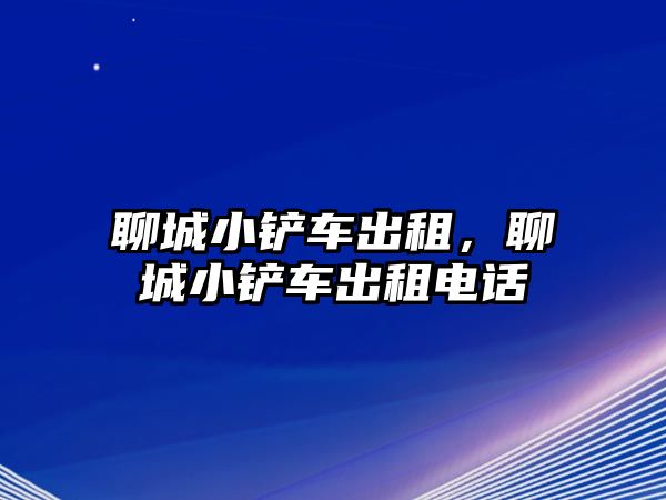 聊城小鏟車出租，聊城小鏟車出租電話