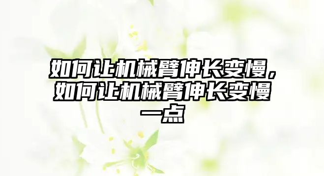 如何讓機(jī)械臂伸長(zhǎng)變慢，如何讓機(jī)械臂伸長(zhǎng)變慢一點(diǎn)