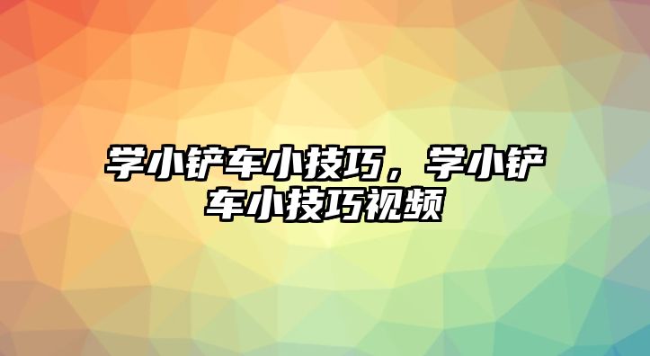 學小鏟車小技巧，學小鏟車小技巧視頻