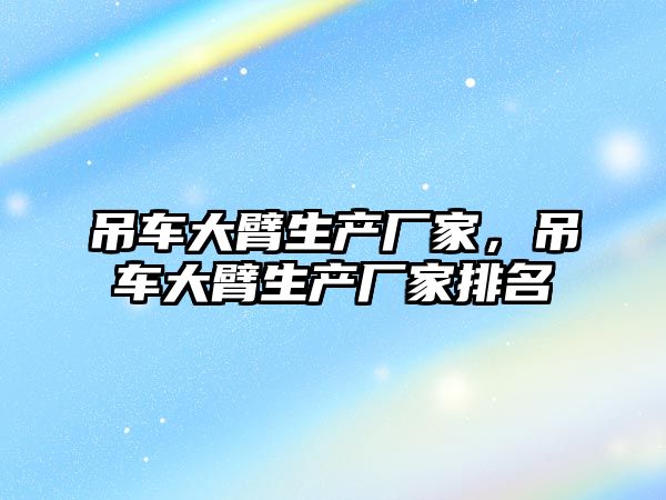 吊車大臂生產廠家，吊車大臂生產廠家排名