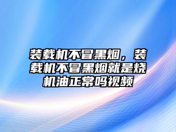 裝載機不冒黑煙，裝載機不冒黑煙就是燒機油正常嗎視頻