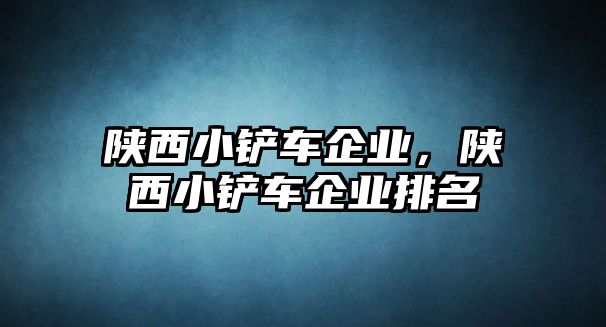 陜西小鏟車企業(yè)，陜西小鏟車企業(yè)排名