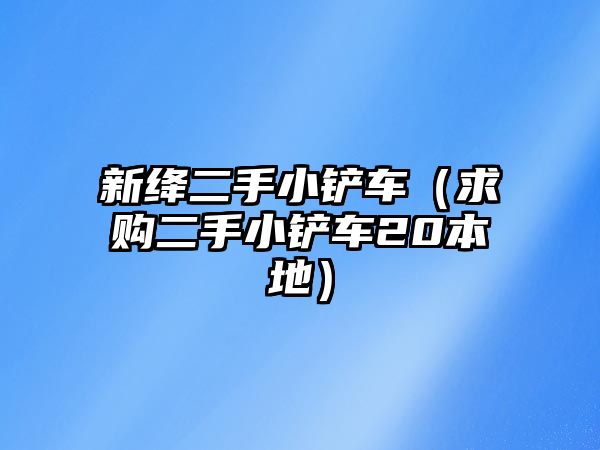 新絳二手小鏟車（求購二手小鏟車20本地）