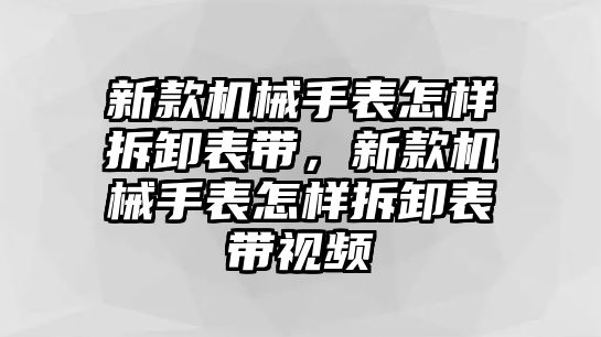 新款機械手表怎樣拆卸表帶，新款機械手表怎樣拆卸表帶視頻