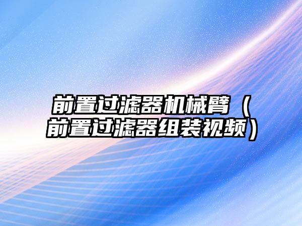 前置過(guò)濾器機(jī)械臂（前置過(guò)濾器組裝視頻）