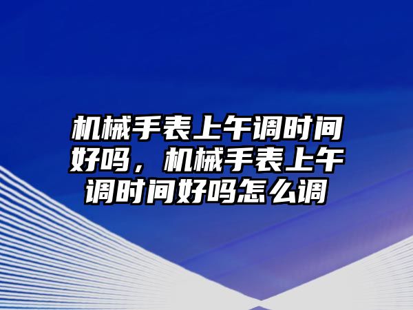 機械手表上午調時間好嗎，機械手表上午調時間好嗎怎么調