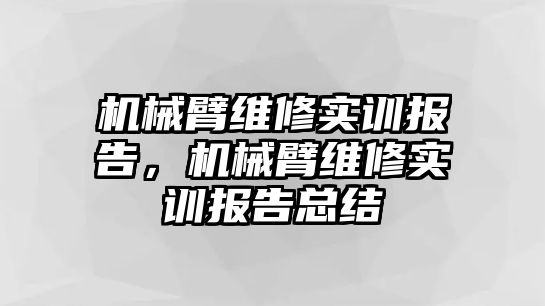 機(jī)械臂維修實(shí)訓(xùn)報(bào)告，機(jī)械臂維修實(shí)訓(xùn)報(bào)告總結(jié)