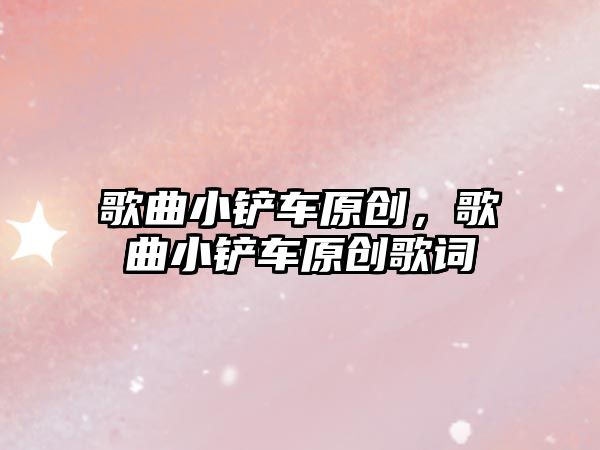 歌曲小鏟車原創，歌曲小鏟車原創歌詞