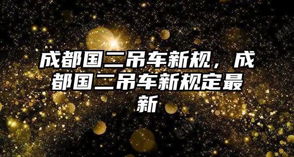 成都國二吊車新規(guī)，成都國二吊車新規(guī)定最新