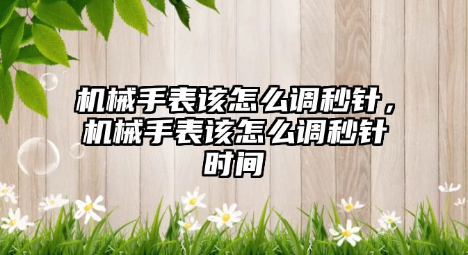 機械手表該怎么調秒針，機械手表該怎么調秒針時間