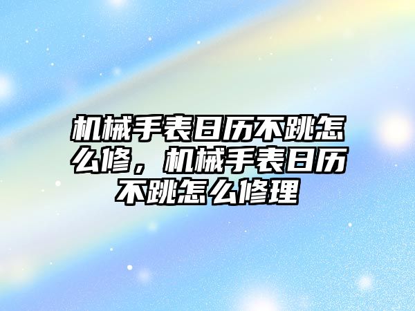 機械手表日歷不跳怎么修，機械手表日歷不跳怎么修理