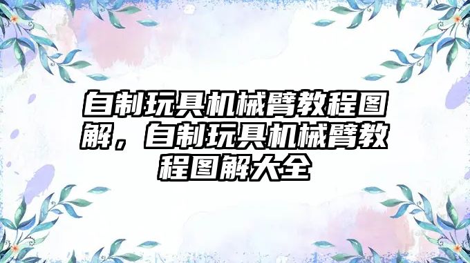 自制玩具機械臂教程圖解，自制玩具機械臂教程圖解大全