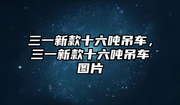 三一新款十六噸吊車(chē)，三一新款十六噸吊車(chē)圖片