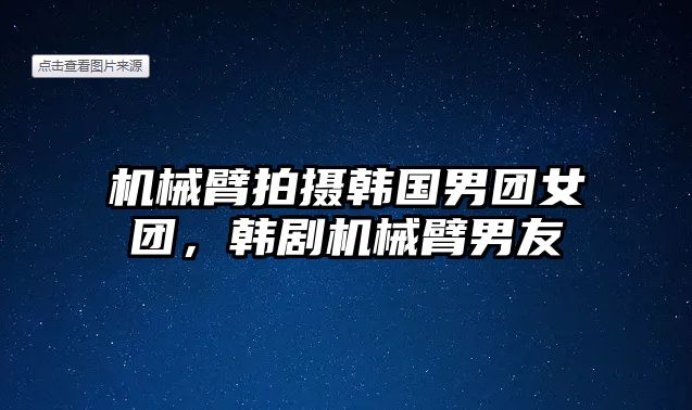 機(jī)械臂拍攝韓國(guó)男團(tuán)女團(tuán)，韓劇機(jī)械臂男友