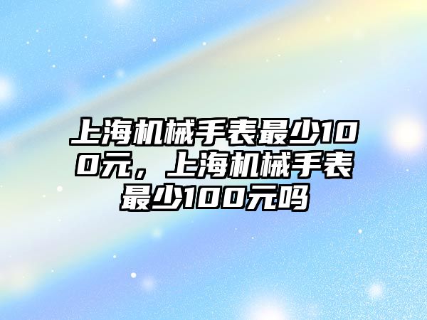 上海機械手表最少100元，上海機械手表最少100元嗎