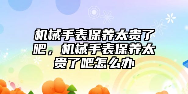 機械手表保養太貴了吧，機械手表保養太貴了吧怎么辦