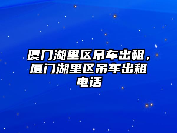 廈門湖里區(qū)吊車出租，廈門湖里區(qū)吊車出租電話