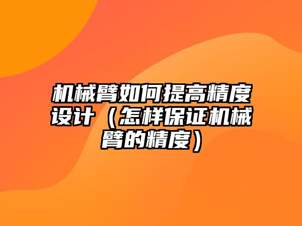 機械臂如何提高精度設計（怎樣保證機械臂的精度）