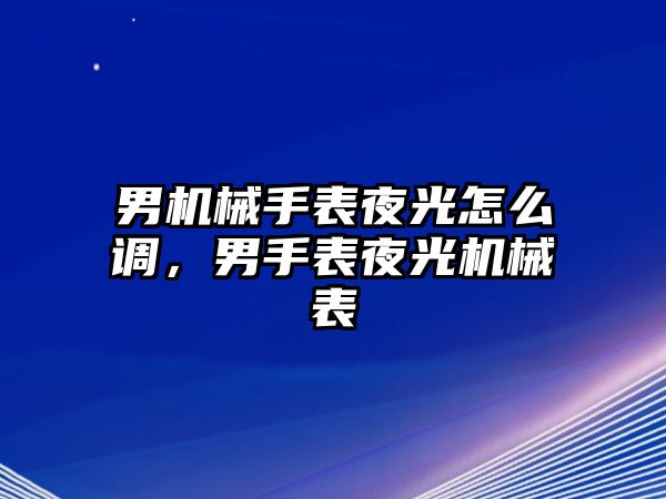 男機械手表夜光怎么調，男手表夜光機械表