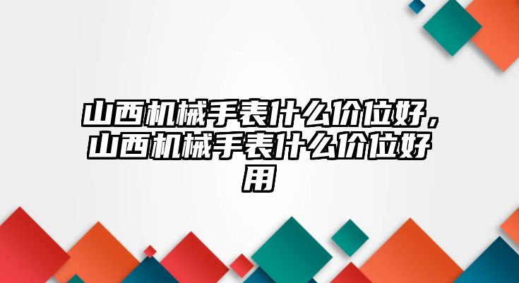 山西機(jī)械手表什么價(jià)位好，山西機(jī)械手表什么價(jià)位好用