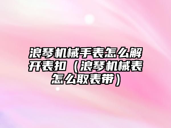 浪琴機械手表怎么解開表扣（浪琴機械表怎么取表帶）