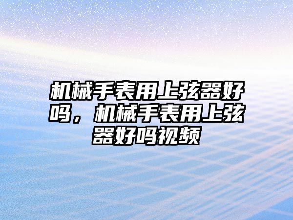 機械手表用上弦器好嗎，機械手表用上弦器好嗎視頻