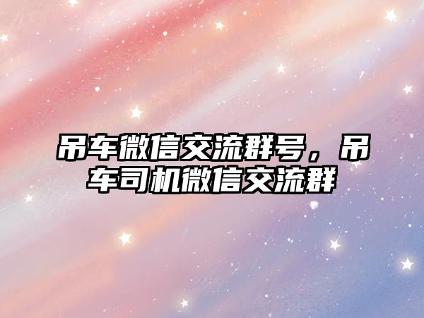 吊車微信交流群號，吊車司機微信交流群