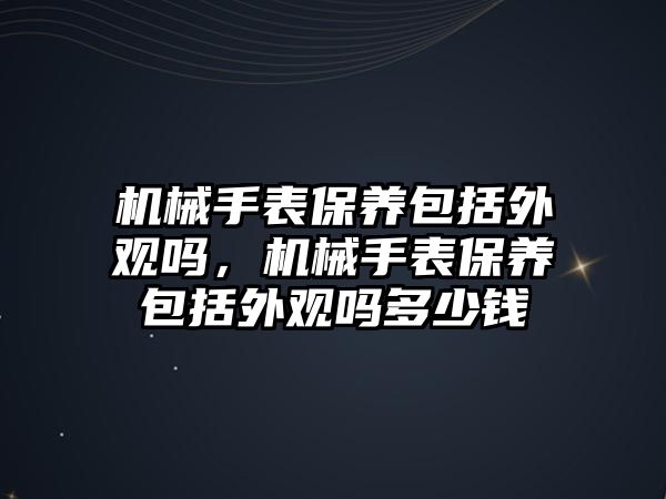 機械手表保養包括外觀嗎，機械手表保養包括外觀嗎多少錢