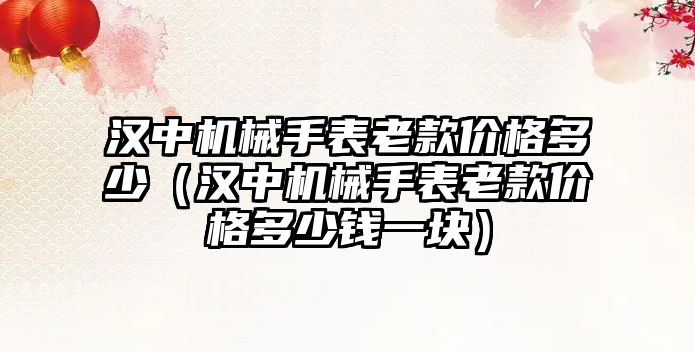 漢中機械手表老款價格多少（漢中機械手表老款價格多少錢一塊）