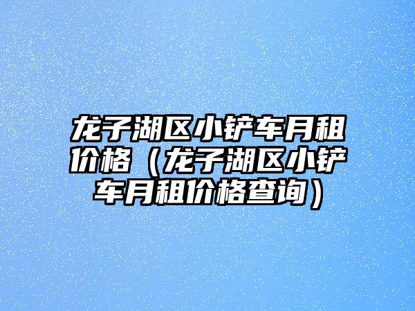 龍子湖區小鏟車月租價格（龍子湖區小鏟車月租價格查詢）